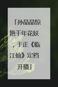 孙晶晶惊艳千年花妖，于正《临江仙》定档开播