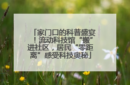 家门口的科普盛宴！流动科技馆“搬”进社区，居民“零距离”感受科技奥秘