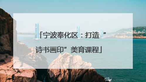 宁波奉化区：打造“诗书画印”美育课程
