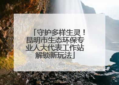守护多样生灵！昆明市生态环保专业人大代表工作站解锁新玩法