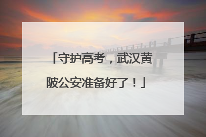 守护高考，武汉黄陂公安准备好了！