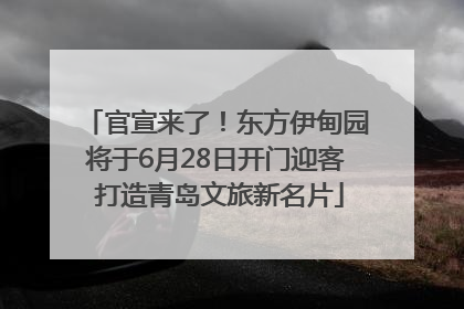 官宣来了！东方伊甸园将于6月28日开门迎客 打造青岛文旅新名片