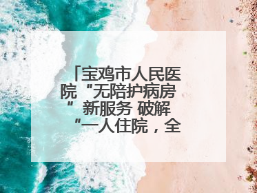 宝鸡市人民医院“无陪护病房”新服务 破解“一人住院，全家奔波”难题