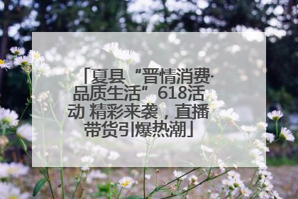 夏县“晋情消费·品质生活”618活动 精彩来袭，直播带货引爆热潮