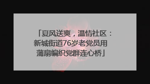 夏风送爽，温情社区：新城街道76岁老党员用蒲扇编织党群连心桥