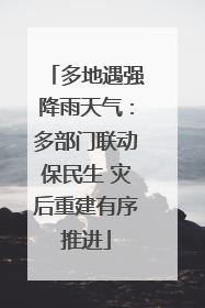 多地遇强降雨天气：多部门联动保民生 灾后重建有序推进