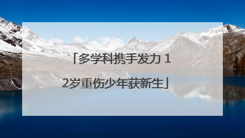 多学科携手发力 12岁重伤少年获新生
