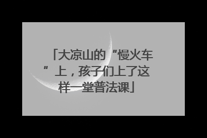 大凉山的“慢火车”上，孩子们上了这样一堂普法课