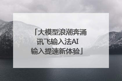 大模型浪潮奔涌 讯飞输入法AI输入提速新体验