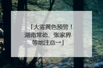 大雾黄色预警！湖南常德、张家界等地注意→