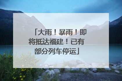 大雨！暴雨！即将抵达福建！已有部分列车停运