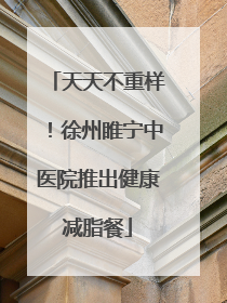 天天不重样！徐州睢宁中医院推出健康减脂餐