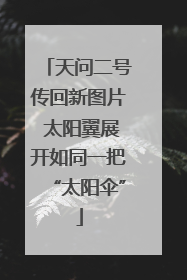天问二号传回新图片 太阳翼展开如同一把“太阳伞”