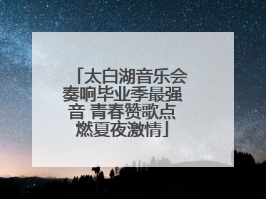 太白湖音乐会奏响毕业季最强音 青春赞歌点燃夏夜激情