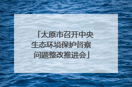 太原市召开中央生态环境保护督察问题整改推进会