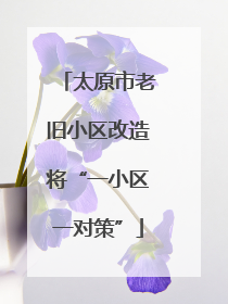 太原市老旧小区改造将“一小区一对策”