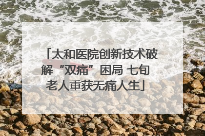 太和医院创新技术破解“双痛”困局 七旬老人重获无痛人生
