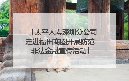 太平人寿深圳分公司走进福田商圈开展防范非法金融宣传活动