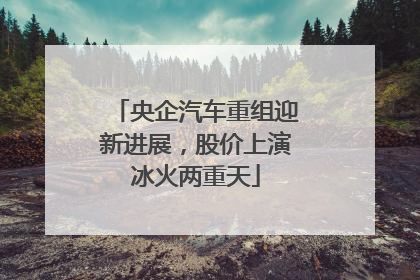 央企汽车重组迎新进展，股价上演冰火两重天