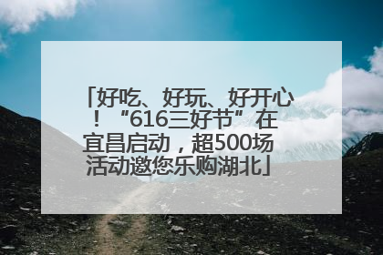 好吃、好玩、好开心！“616三好节”在宜昌启动，超500场活动邀您乐购湖北
