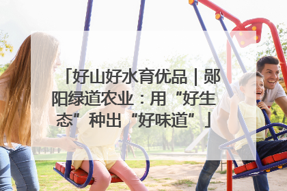 好山好水育优品｜郧阳绿道农业：用“好生态”种出“好味道”