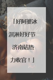 好阿婆冰淇淋好好节 济南站热力收官！