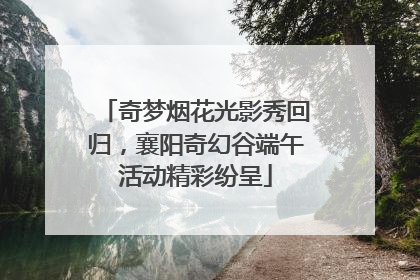 奇梦烟花光影秀回归，襄阳奇幻谷端午活动精彩纷呈