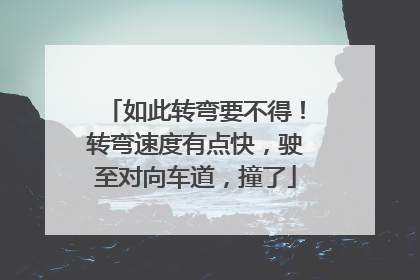 如此转弯要不得！转弯速度有点快，驶至对向车道，撞了