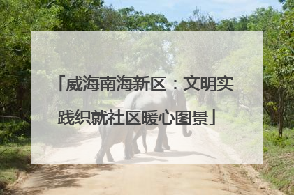 威海南海新区：文明实践织就社区暖心图景