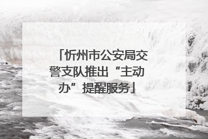 忻州市公安局交警支队推出“主动办”提醒服务