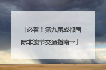 必看！第九届成都国际非遗节交通指南→