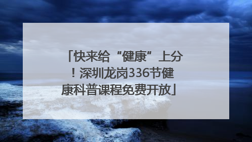 快来给“健康”上分！深圳龙岗336节健康科普课程免费开放
