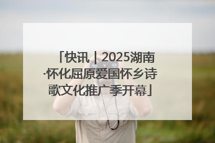 快讯｜2025湖南·怀化屈原爱国怀乡诗歌文化推广季开幕