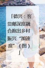 德兴：客货邮深度融合跑出乡村振兴“加速度”（图）