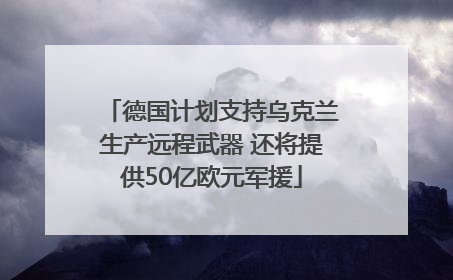德国计划支持乌克兰生产远程武器 还将提供50亿欧元军援
