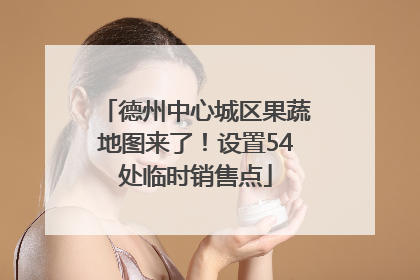 德州中心城区果蔬地图来了！设置54处临时销售点
