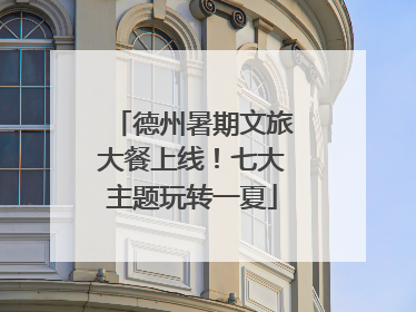 德州暑期文旅大餐上线！七大主题玩转一夏