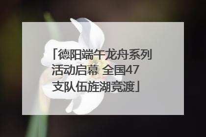 德阳端午龙舟系列活动启幕 全国47支队伍旌湖竞渡