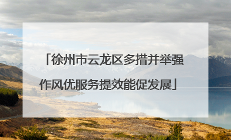 徐州市云龙区多措并举强作风优服务提效能促发展