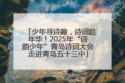 少年寻诗趣，诗词趁年华！2025年“诗韵少年”青岛诗词大会走进青岛五十三中