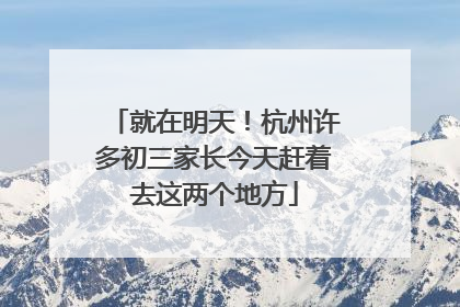就在明天！杭州许多初三家长今天赶着去这两个地方