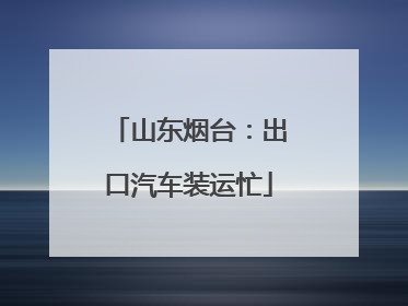 山东烟台：出口汽车装运忙