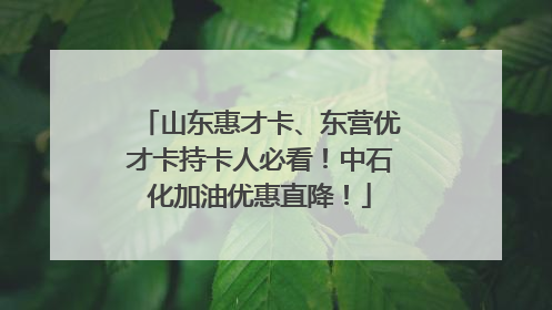 山东惠才卡、东营优才卡持卡人必看！中石化加油优惠直降！