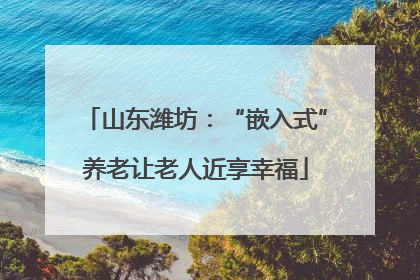 山东潍坊：“嵌入式”养老让老人近享幸福