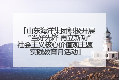 山东海洋集团积极开展“当好先锋 再立新功”社会主义核心价值观主题实践教育月活动
