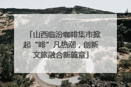 山西临汾咖啡集市掀起“啡”凡热潮，创新文旅融合新篇章