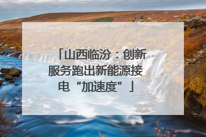 山西临汾：创新服务跑出新能源接电“加速度”