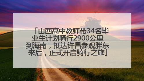 山西高中教师带34名毕业生计划骑行2900公里到海南，抵达许昌参观胖东来后，正式开启骑行之旅
