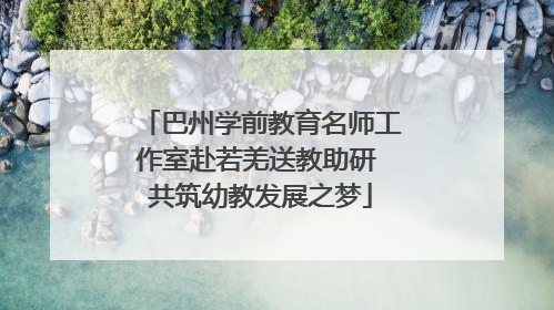 巴州学前教育名师工作室赴若羌送教助研 共筑幼教发展之梦