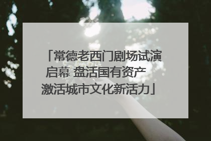 常德老西门剧场试演启幕 盘活国有资产 激活城市文化新活力